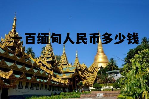 100缅甸币换多少人民币，一百缅甸人民币多少钱