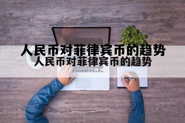 菲律宾钱1000换人民币，人民币对菲律宾币的趋势
